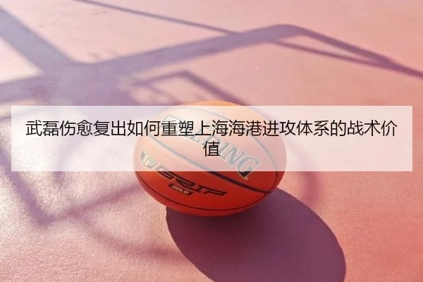 武磊伤愈复出如何重塑上海海港进攻体系的战术价值