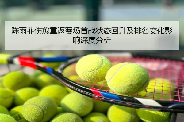 陈雨菲伤愈重返赛场首战状态回升及排名变化影响深度分析